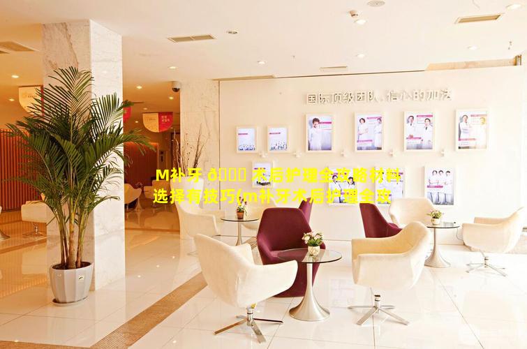 M补牙 💐 术后护理全攻略材料选择有技巧(m补牙术后护理全攻略材料 🦈 选择有技巧)